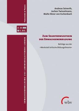 Zum Selbstbewusstsein der Erwachsenenbildung: Beiträge aus der >>Werkstatt kritische Bildungstheorie<< (Erwachsenenbildung und lebensbegleitendes Lernen - Forschung & Praxis)