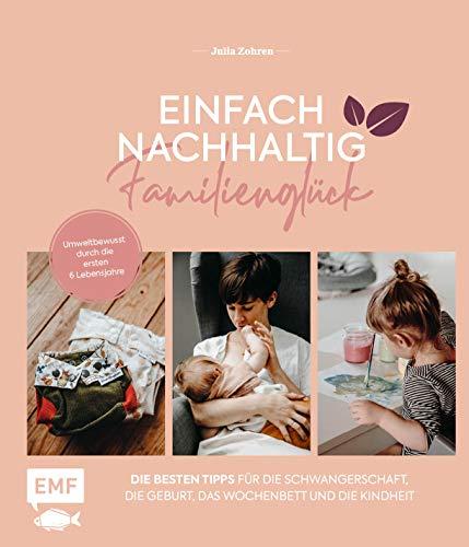 Einfach nachhaltig ins Familienglück – Umweltbewusst durch die ersten 6 Lebensjahre: Die besten Tipps für Schwangerschaft und Geburt, das Wochenbett ... Geburt, das Wochenbett und die Kindheit