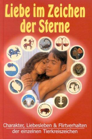 Liebe im Zeichen der Sterne. Charakter, Liebesleben und Flirtverhalten der einzelnen Tierkreiszeichen.