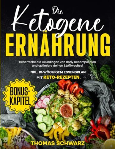 Die Ketogene Ernährung: Beherrsche die Grundlagen von Body Recomposition und optimiere deinen Stoffwechsel | Inkl. 18-wöchigem Essenplan mit Ketorezepten