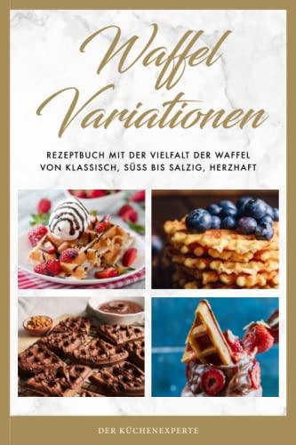 Waffel Variationen: Rezeptbuch mit der Vielfalt der Waffel von klassisch, süß bis salzig, herzhaft