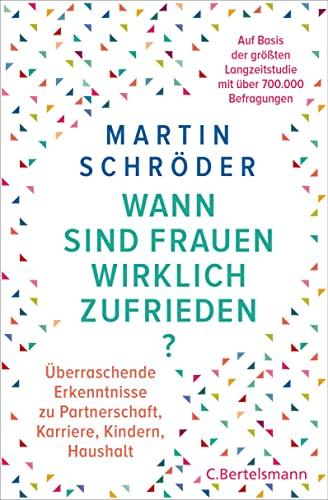 Wann sind Frauen wirklich zufrieden?: Überraschende Erkenntnisse zu Partnerschaft, Karriere, Kindern, Haushalt – auf der Basis von über 700.000 Befragungen