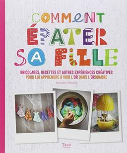 Comment épater sa fille : bricolages, recettes et autres expériences créatives pour lui apprendre à voir l'or dans l'ordinaire