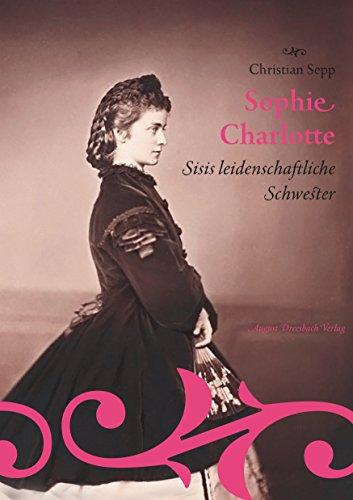 Sophie Charlotte. Sisis leidenschaftliche Schwester