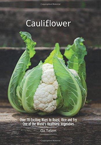 Cauliflower: Over 70 Exciting Ways to Roast, Rice, and Fry One of the World's Healthiest Vegetables