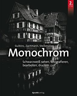 Monochrom: Digitale Schwarzweißfotografie: Schwarzweiß sehen, fotografieren, bearbeiten, drucken