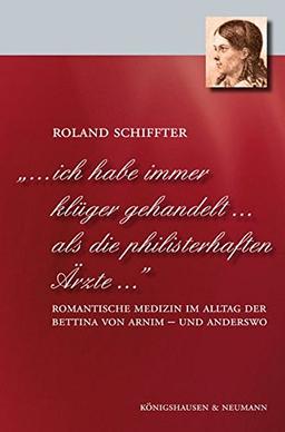 "... ich habe immer klüger gehandelt... als die philisterhaften Ärzte...": Romantische Medizin im Alltag der Bettina von Arnim - und anderswo