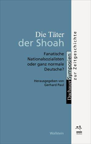 Die Täter der Shoah. Fanatische Nationalsozialisten oder ganz normale Deutsche?