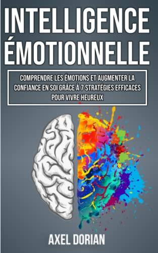 L'Intelligence Émotionnelle: Comprendre les Émotions et Augmenter la Confiance en Soi grâce à 7 Stratégies Efficaces pour Vivre Heureux