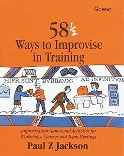 58 1/2 Ways to Improvise in Training: Improvisation Games and Activities for Workshops, Courses and Team Meetings