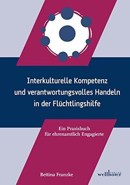 Interkulturelle Kompetenz und verantwortungsvolles Handeln in der Flüchtlingshilfe: Ein Praxisbuch für ehrenamtlich Engagierte