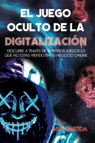 EL JUEGO OCULTO DE LA DIGITALIZACIÓN: Descubre a través de veintidós juegos lo que no estás viendo en tu negocio online