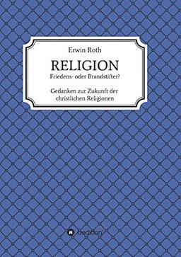 RELIGION - Friedens- oder Brandstifter?: Gedanken zur Zukunft der christlichen Religionen