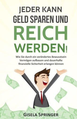 Jeder kann Geld sparen und reich werden!: Wie Sie durch ein verändertes Bewusstsein Vermögen aufbauen und dauerhafte finanzielle Sicherheit erlangen können