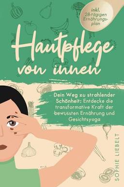 Hautpflege von innen: Entdecke die transformative Kraft der bewussten Ernährung und Gesichtsyoga zur Bekämpfung von Akne, Neurodermitis, unreiner Haut ... (Gesichtsyoga und bewusste Ernährung)