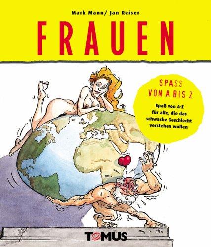 Frauen: Spaß von A bis Z für alle, die das schwache Geschlecht verstehen wollen