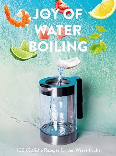 The Joy of Waterboiling: 100 köstliche Rezepte für den Wasserkocher