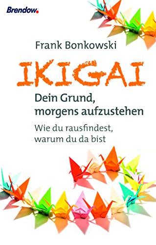 Ikigai. Dein Grund, morgends aufzustehen: Wie du rausfindest, warum du da bist