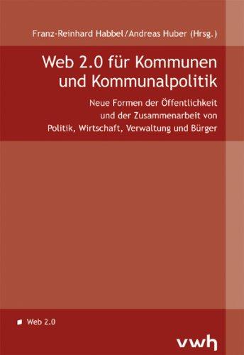 Web 2.0 für Kommunen und Kommunalpolitik: Neue Formen der Zusammenarbeit von Politik, Wirtschaft, Verwaltung und Bürger