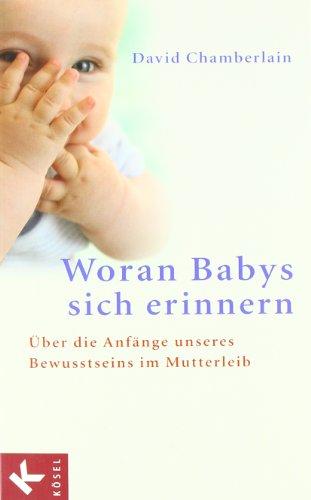 Woran Babys sich erinnern: Über die Anfänge unseres Bewusstseins im Mutterleib: Über die Anfänge unseres Bewusstseins im Mutterleib. And Other ... the Mind and Personality of Your Newborn