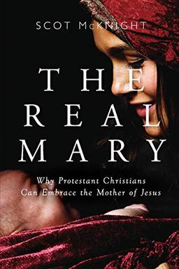 Real Mary: Why Protestant Christians Can Embrace the Mother of Jesus