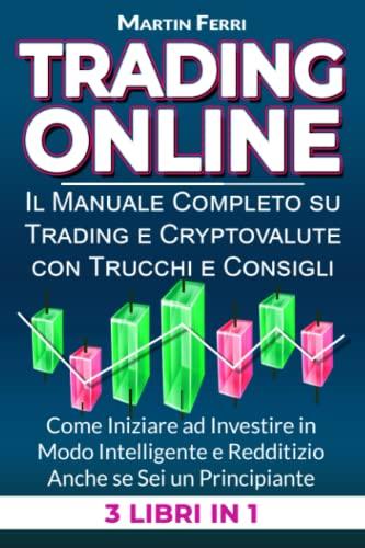 Trading Online: 3 LIBRI IN 1: Il Manuale Completo Su Trading e Cryptovalute Con Trucchi e Consigli Pratici Come Iniziare ad Investire In Modo Intelligente e Redditizio Anche Se Sei Un Principiante