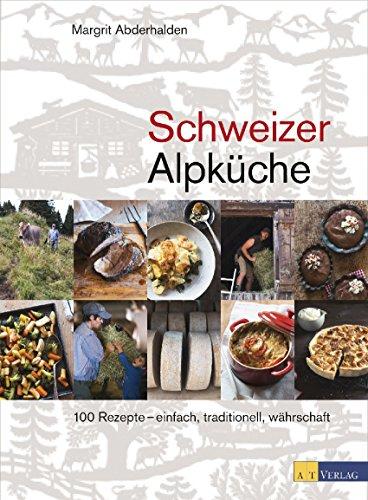 Schweizer Alpküche: 100 Rezepte - einfach, traditionell, währschaft