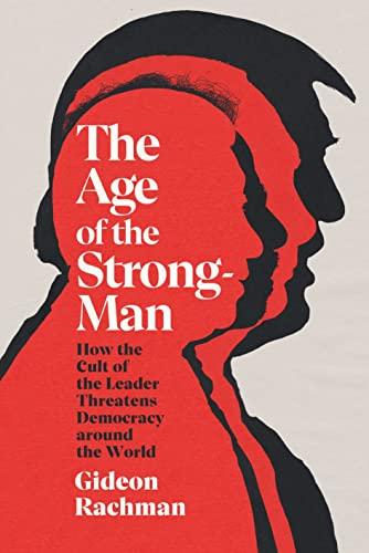 The Age of The Strongman: How the Cult of the Leader Threatens Democracy around the World