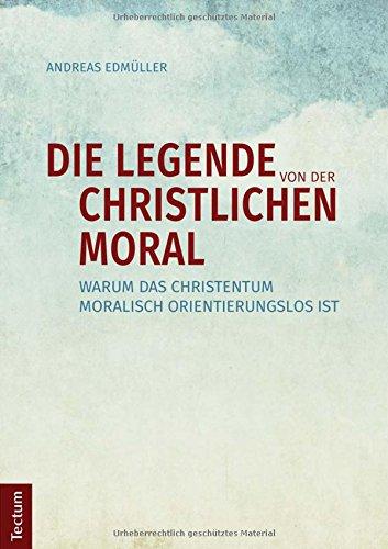 Die Legende von der christlichen Moral: Warum das Christentum moralisch orientierungslos ist