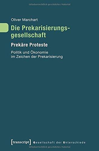 Die Prekarisierungsgesellschaft I: Prekäre Proteste. Politik und Ökonomie im Zeichen der Prekarisierung