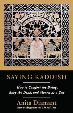 Saying Kaddish: How to Comfort the Dying, Bury the Dead, and Mourn as a Jew