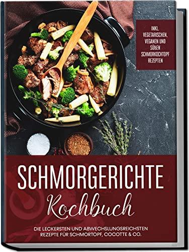 Schmorgerichte Kochbuch: Die leckersten und abwechslungsreichsten Rezepte für Schmortopf, Cocotte & Co. | inkl. vegetarischen, veganen und süßen Schmorkochtopf Rezepten