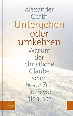 Untergehen oder umkehren. Warum der christliche Glaube seine beste Zeit noch vor sich hat. Religion boomt – nur nicht in Deutschland? Was sich jetzt ändern muss, damit Kirche Zukunft hat!