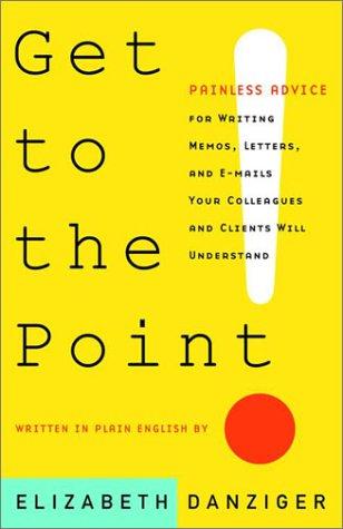 Get to the Point: Painless Advice for Writing Memos, Letters, and E-mails Your Colleagues and Clients Will Understand