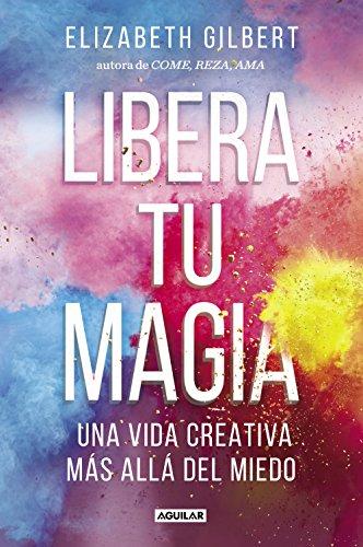 Libera tu magia : una vida creativa más allá del miedo (Inspiración y creatividad)