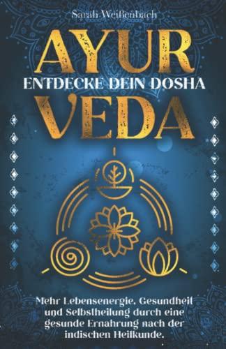 Ayurveda – entdecke dein Dosha: Mehr Lebensenergie, Gesundheit und Selbstheilung durch eine gesunde Ernährung nach der indischen Heilkunde.