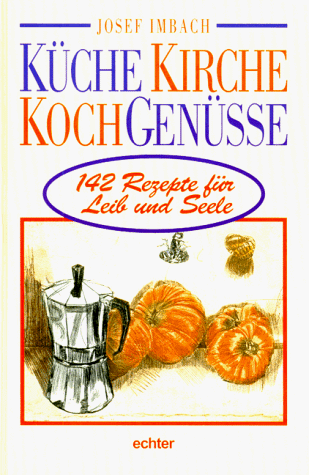 Küche, Kirche, Kochgenüsse. 142 Rezepte für Leib und Seele