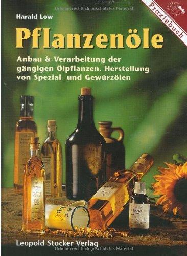 Pflanzenöle: Anbau und Verarbeitung der gängigen Ölpflanzen. Herstellung von Spezial- und Gewürzölen