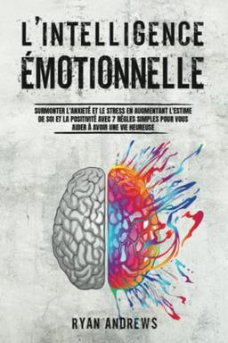 L'Intelligence Émotionnelle: Surmonter l'Anxiété et le Stress en Augmentant l'Estime de Soi et la Positivité Avec 7 Règles Simples Pour Vous Aider à Avoir une Vie Heureuse