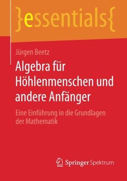 Algebra für Höhlenmenschen und Andere Anfänger: Eine Einführung in die Grundlagen der Mathematik (essentials) (German Edition)