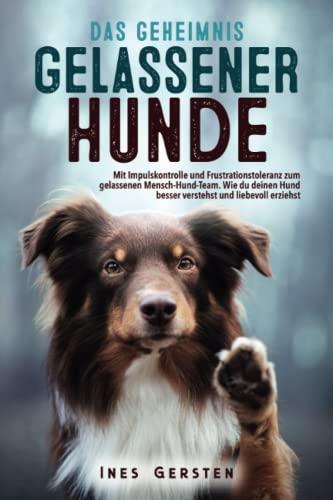 Das Geheimnis gelassener Hunde: Mit Impulskontrolle und Frustrationstoleranz zum gelassenen Mensch-Hund-Team. Wie du deinen Hund besser verstehst und liebevoll erziehst