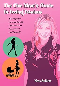 The Chic Mom's Guide to Feeling Fabulous: Easy Tips for an Amazing Life After the Stork Has Arrived and Beyond!