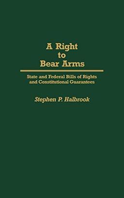 A Right to Bear Arms: State and Federal Bills of Rights and Constitutional Guarantees (Contributions in Political Science)