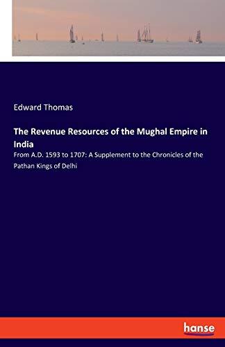 The Revenue Resources of the Mughal Empire in India: From A.D. 1593 to 1707: A Supplement to the Chronicles of the Pathan Kings of Delhi