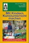 Mit Kindern Kunstunterricht machen: Anregungen und Praxisbeispiele aus der Grundschule