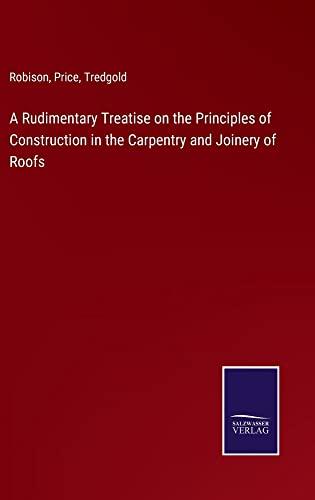 A Rudimentary Treatise on the Principles of Construction in the Carpentry and Joinery of Roofs