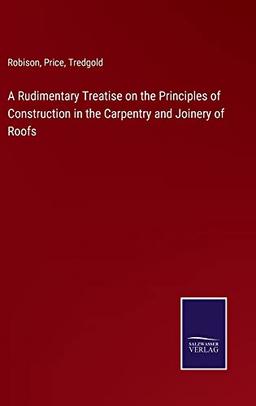 A Rudimentary Treatise on the Principles of Construction in the Carpentry and Joinery of Roofs