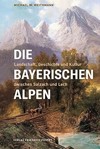 Die Bayerischen Alpen: Landschaft, Geschichte und Kultur zwischen Salzach und Lech (Bayerische Geschichte)