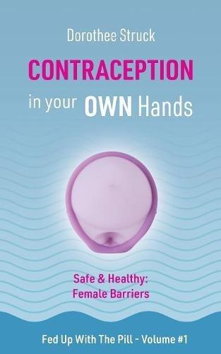 Contraception in Your Own Hands: Safe & Healthy: Female Barriers - Volume #1 of Fed Up with the Pill