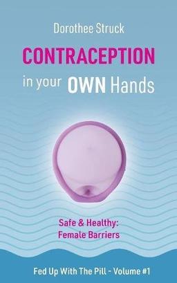 Contraception in Your Own Hands: Safe & Healthy: Female Barriers - Volume #1 of Fed Up with the Pill